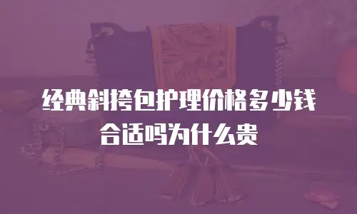 经典斜挎包护理价格多少钱合适吗为什么贵