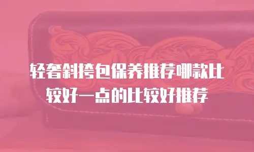 轻奢斜挎包保养推荐哪款比较好一点的比较好推荐