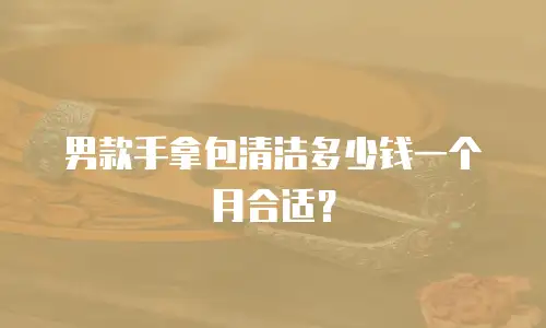 男款手拿包清洁多少钱一个月合适？