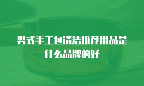 男式手工包清洁推荐用品是什么品牌的好