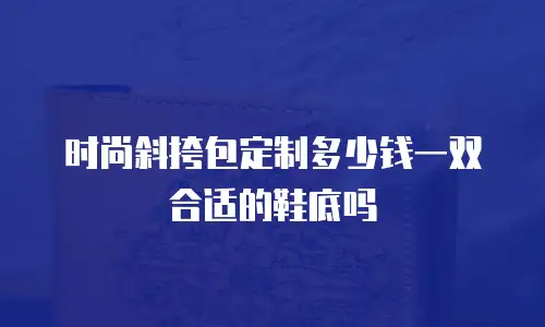 时尚斜挎包定制多少钱一双合适的鞋底吗
