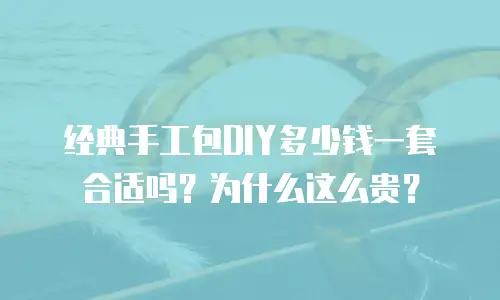 经典手工包DIY多少钱一套合适吗？为什么这么贵？