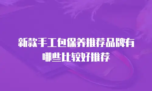 新款手工包保养推荐品牌有哪些比较好推荐