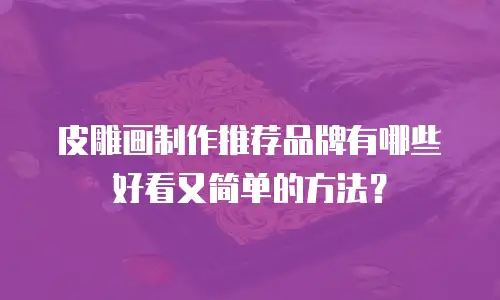 皮雕画制作推荐品牌有哪些好看又简单的方法？