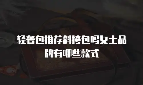 轻奢包推荐斜挎包吗女士品牌有哪些款式