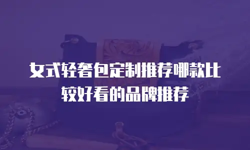 女式轻奢包定制推荐哪款比较好看的品牌推荐