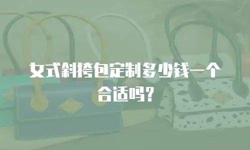 女式斜挎包定制多少钱一个合适吗？