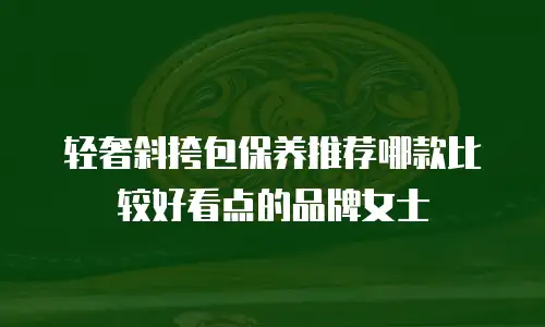 轻奢斜挎包保养推荐哪款比较好看点的品牌女士