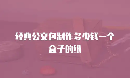 经典公文包制作多少钱一个盒子的纸