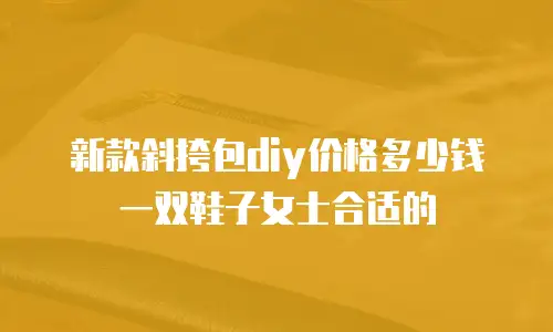 新款斜挎包diy价格多少钱一双鞋子女士合适的