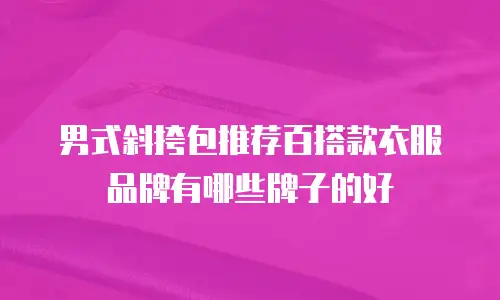男式斜挎包推荐百搭款衣服品牌有哪些牌子的好