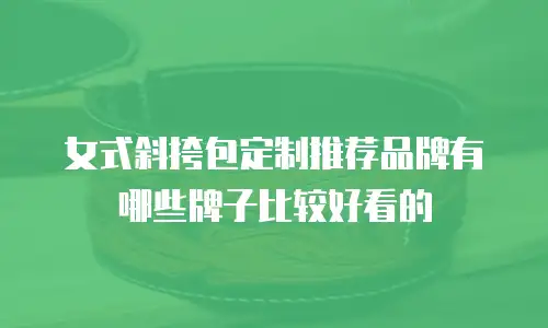 女式斜挎包定制推荐品牌有哪些牌子比较好看的