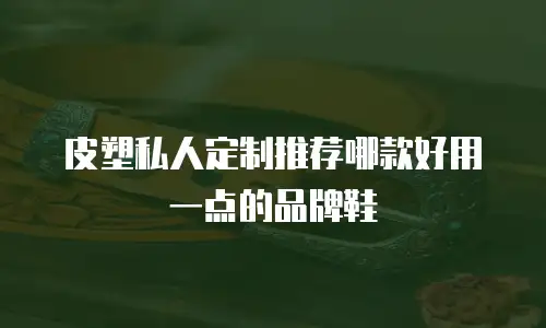 皮塑私人定制推荐哪款好用一点的品牌鞋