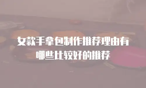 女款手拿包制作推荐理由有哪些比较好的推荐