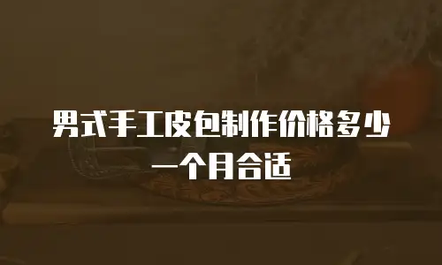 男式手工皮包制作价格多少一个月合适