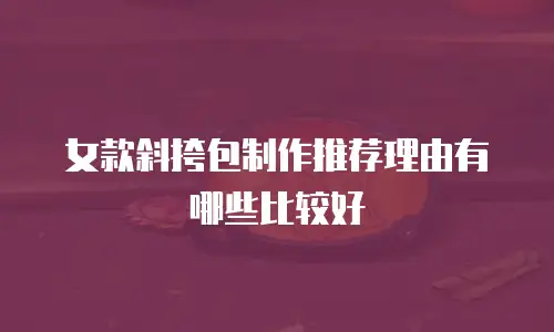 女款斜挎包制作推荐理由有哪些比较好