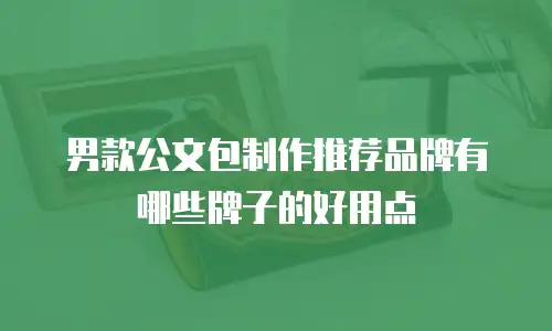 男款公文包制作推荐品牌有哪些牌子的好用点