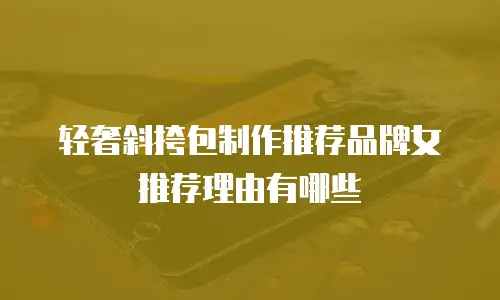 轻奢斜挎包制作推荐品牌女推荐理由有哪些