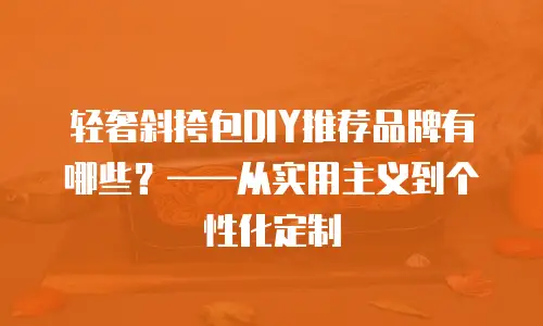 轻奢斜挎包DIY推荐品牌有哪些？——从实用主义到个性化定制