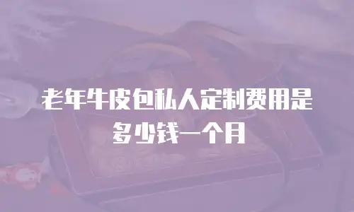 老年牛皮包私人定制费用是多少钱一个月