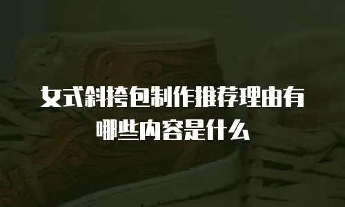 女式斜挎包制作推荐理由有哪些内容是什么