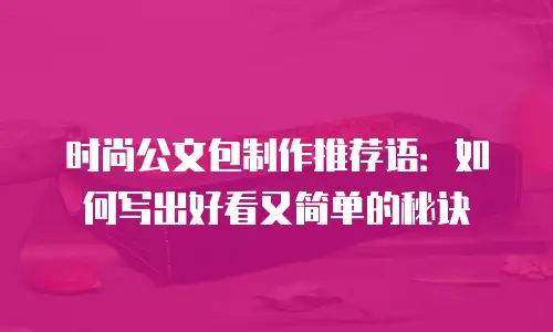 时尚公文包制作推荐语：如何写出好看又简单的秘诀