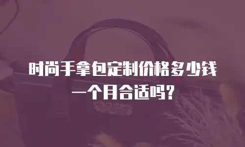 时尚手拿包定制价格多少钱一个月合适吗？
