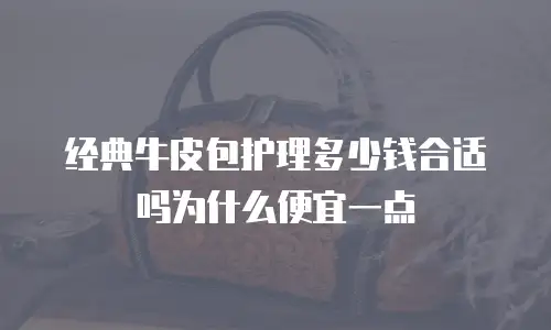 经典牛皮包护理多少钱合适吗为什么便宜一点