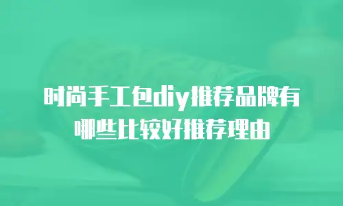时尚手工包diy推荐品牌有哪些比较好推荐理由