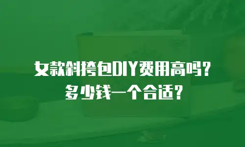 女款斜挎包DIY费用高吗？多少钱一个合适？