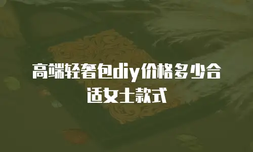 高端轻奢包diy价格多少合适女士款式