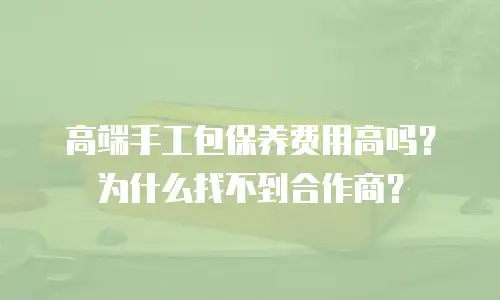 高端手工包保养费用高吗？为什么找不到合作商？