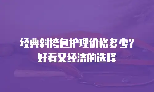 经典斜挎包护理价格多少？好看又经济的选择