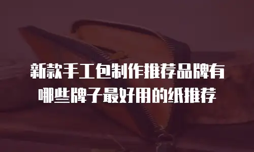 新款手工包制作推荐品牌有哪些牌子最好用的纸推荐