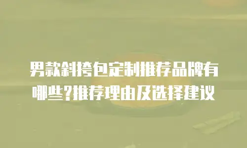 男款斜挎包定制推荐品牌有哪些?推荐理由及选择建议