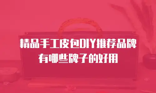 精品手工皮包DIY推荐品牌有哪些牌子的好用