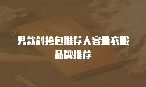 男款斜挎包推荐大容量衣服品牌推荐