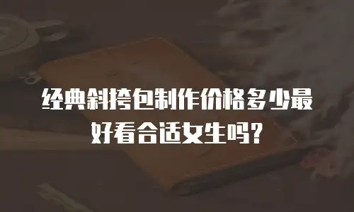 经典斜挎包制作价格多少最好看合适女生吗？