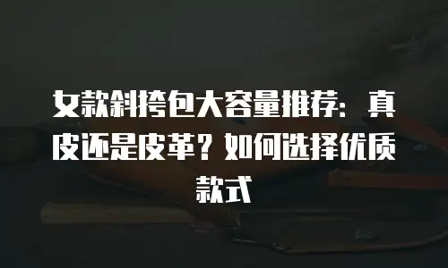女款斜挎包大容量推荐：真皮还是皮革？如何选择优质款式