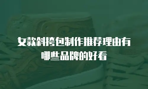 女款斜挎包制作推荐理由有哪些品牌的好看