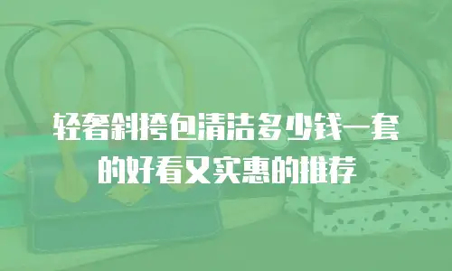 轻奢斜挎包清洁多少钱一套的好看又实惠的推荐