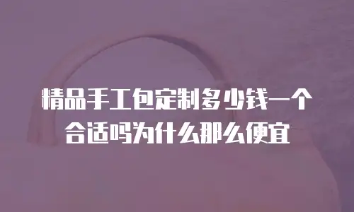 精品手工包定制多少钱一个合适吗为什么那么便宜