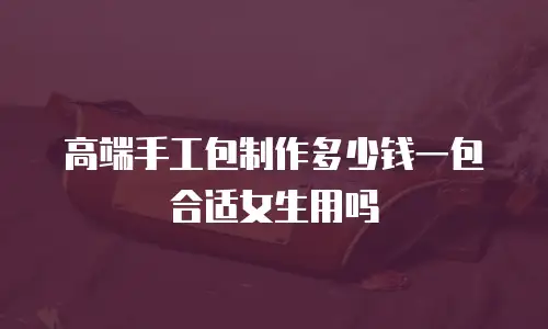 高端手工包制作多少钱一包合适女生用吗
