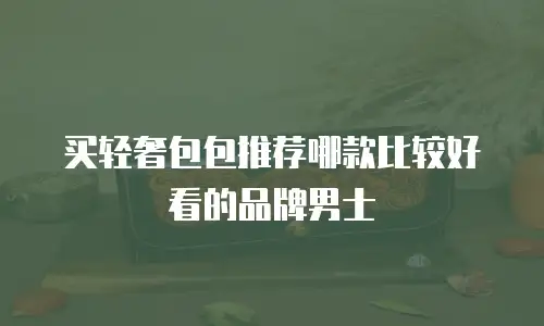 买轻奢包包推荐哪款比较好看的品牌男士