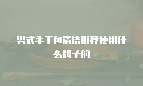 男式手工包清洁推荐使用什么牌子的