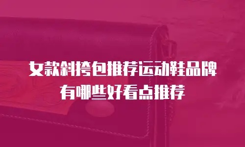 女款斜挎包推荐运动鞋品牌有哪些好看点推荐
