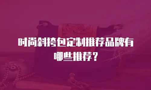 时尚斜挎包定制推荐品牌有哪些推荐？