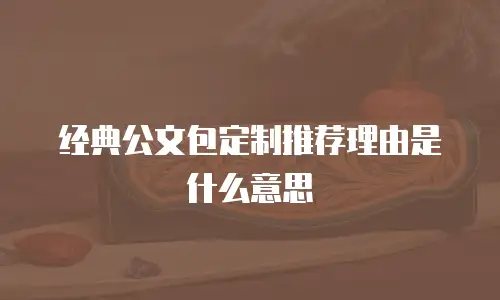 经典公文包定制推荐理由是什么意思