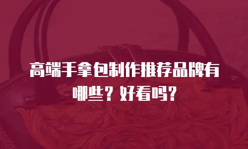 高端手拿包制作推荐品牌有哪些？好看吗？