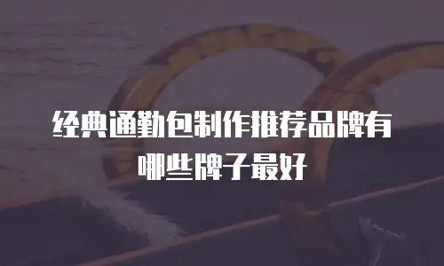 经典通勤包制作推荐品牌有哪些牌子最好